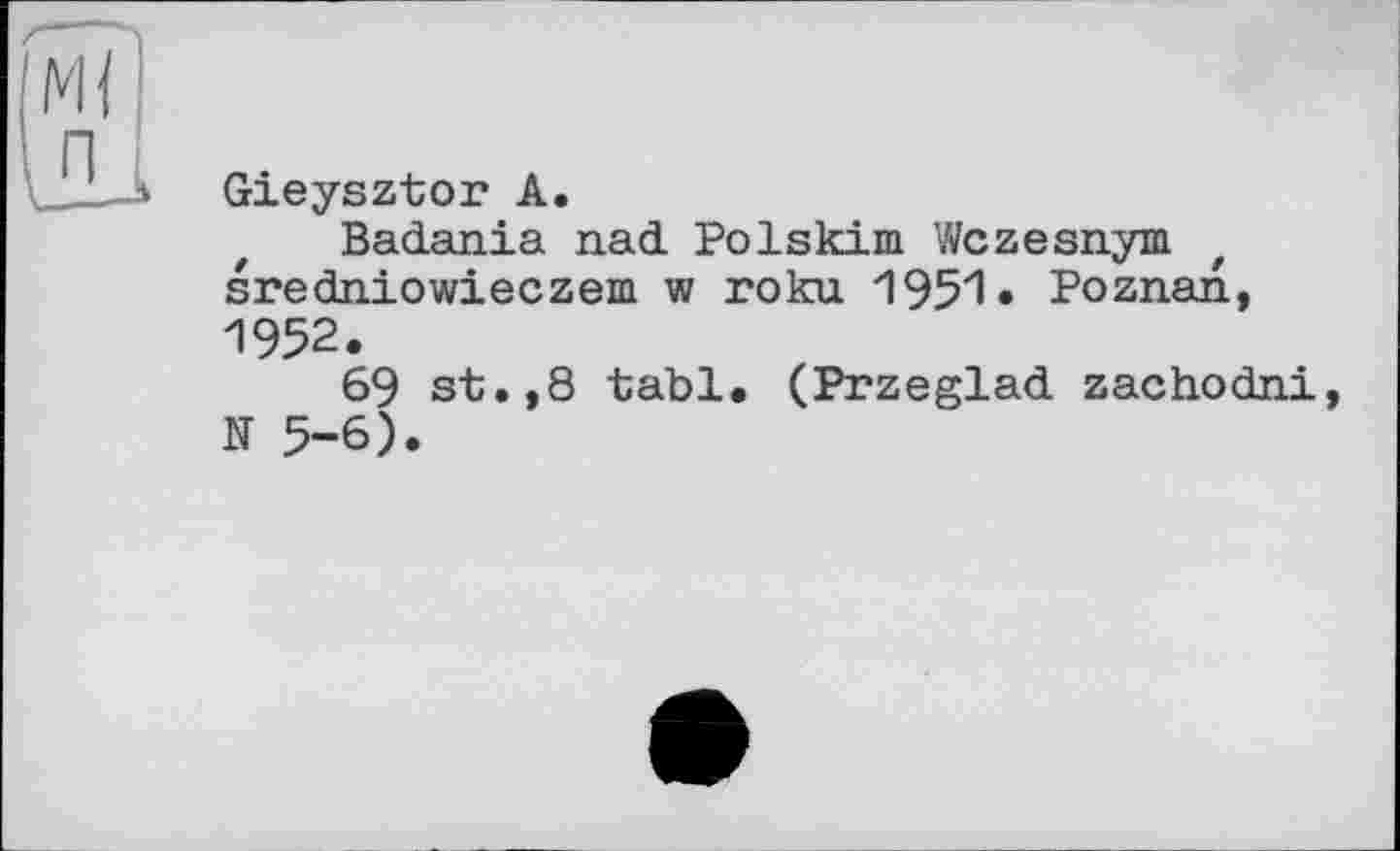 ﻿Gieysztor A.
Badania nad Polskim Wczesnym sredniowieczem w roku 1951» Poznan, 1952.
69 st.,8 tabl. (Przeglad zachodni, N 5-6).